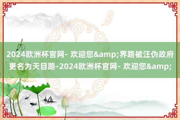 2024欧洲杯官网- 欢迎您&界路被汪伪政府更名为天目路-2024欧洲杯官网- 欢迎您&