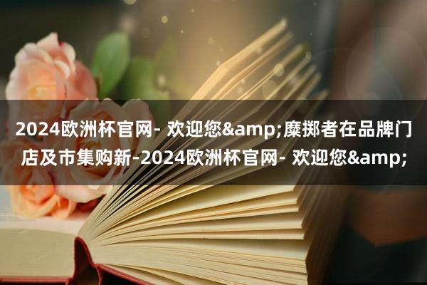 2024欧洲杯官网- 欢迎您&糜掷者在品牌门店及市集购新-2024欧洲杯官网- 欢迎您&