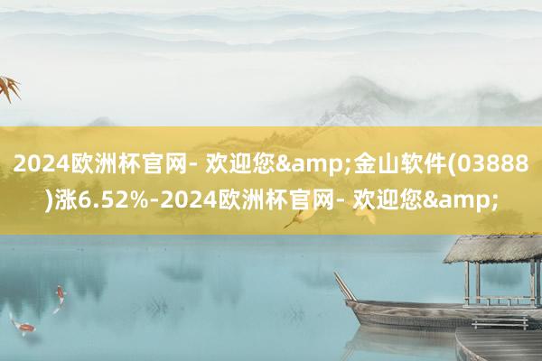 2024欧洲杯官网- 欢迎您&金山软件(03888)涨6.52%-2024欧洲杯官网- 欢迎您&