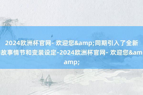 2024欧洲杯官网- 欢迎您&同期引入了全新的故事情节和变装设定-2024欧洲杯官网- 欢迎您&