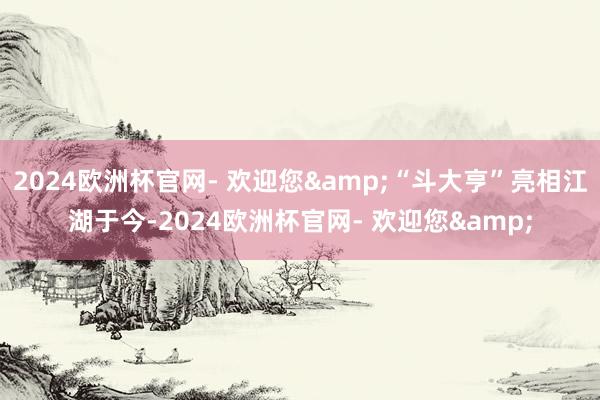 2024欧洲杯官网- 欢迎您&“斗大亨”亮相江湖于今-2024欧洲杯官网- 欢迎您&