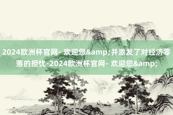 2024欧洲杯官网- 欢迎您&并激发了对经济零落的担忧-2024欧洲杯官网- 欢迎您&