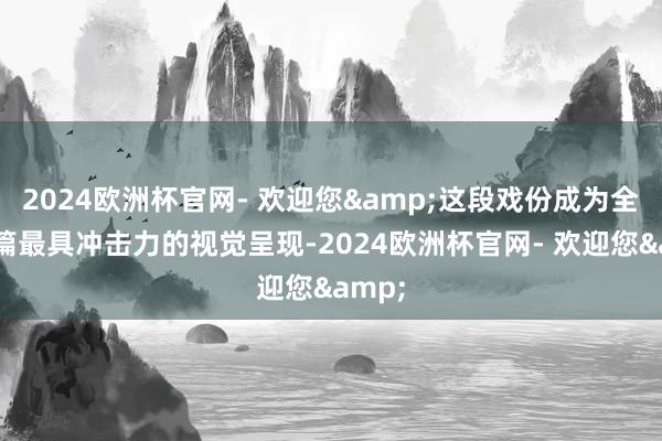 2024欧洲杯官网- 欢迎您&这段戏份成为全剧开篇最具冲击力的视觉呈现-2024欧洲杯官网- 欢迎您&