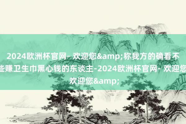 2024欧洲杯官网- 欢迎您&称我方的确看不下去那些赚卫生巾黑心钱的东谈主-2024欧洲杯官网- 欢迎您&