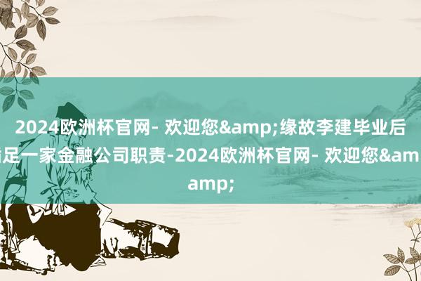 2024欧洲杯官网- 欢迎您&缘故李建毕业后插足一家金融公司职责-2024欧洲杯官网- 欢迎您&