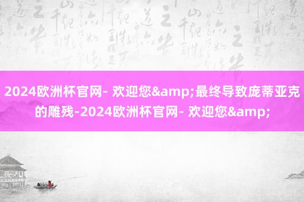 2024欧洲杯官网- 欢迎您&最终导致庞蒂亚克的雕残-2024欧洲杯官网- 欢迎您&