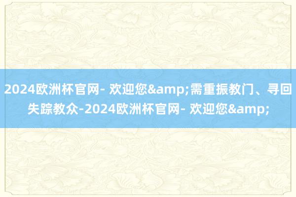 2024欧洲杯官网- 欢迎您&需重振教门、寻回失踪教众-2024欧洲杯官网- 欢迎您&
