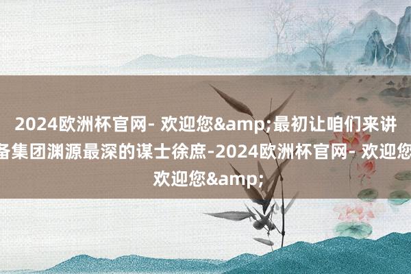 2024欧洲杯官网- 欢迎您&最初让咱们来讲讲跟刘备集团渊源最深的谋士徐庶-2024欧洲杯官网- 欢迎您&