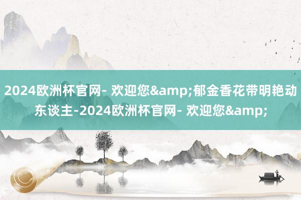 2024欧洲杯官网- 欢迎您&郁金香花带明艳动东谈主-2024欧洲杯官网- 欢迎您&