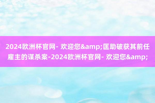 2024欧洲杯官网- 欢迎您&匡助破获其前任雇主的谋杀案-2024欧洲杯官网- 欢迎您&