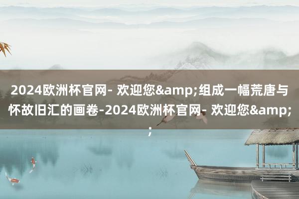 2024欧洲杯官网- 欢迎您&组成一幅荒唐与怀故旧汇的画卷-2024欧洲杯官网- 欢迎您&
