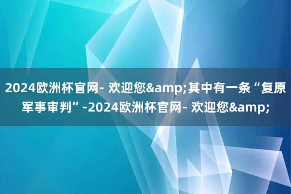2024欧洲杯官网- 欢迎您&其中有一条“复原军事审判”-2024欧洲杯官网- 欢迎您&