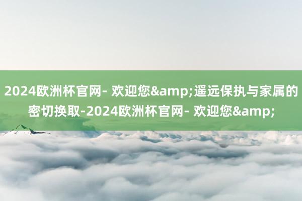 2024欧洲杯官网- 欢迎您&遥远保执与家属的密切换取-2024欧洲杯官网- 欢迎您&