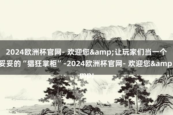 2024欧洲杯官网- 欢迎您&让玩家们当一个妥妥的“猖狂掌柜”-2024欧洲杯官网- 欢迎您&