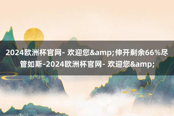 2024欧洲杯官网- 欢迎您&伸开剩余66%尽管如斯-2024欧洲杯官网- 欢迎您&
