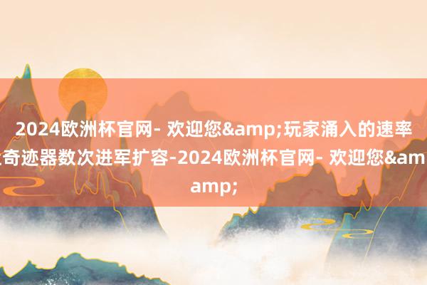 2024欧洲杯官网- 欢迎您&玩家涌入的速率让奇迹器数次进军扩容-2024欧洲杯官网- 欢迎您&