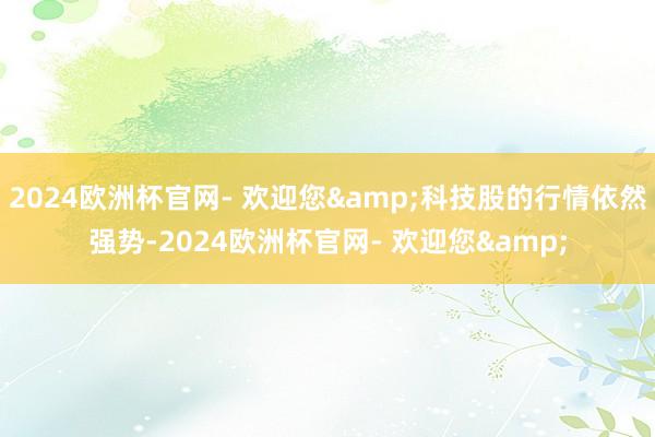 2024欧洲杯官网- 欢迎您&科技股的行情依然强势-2024欧洲杯官网- 欢迎您&