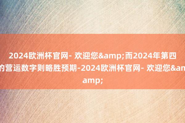 2024欧洲杯官网- 欢迎您&而2024年第四季的营运数字则略胜预期-2024欧洲杯官网- 欢迎您&