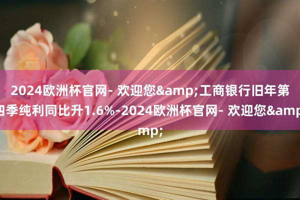 2024欧洲杯官网- 欢迎您&　　工商银行旧年第四季纯利同比升1.6%-2024欧洲杯官网- 欢迎您&