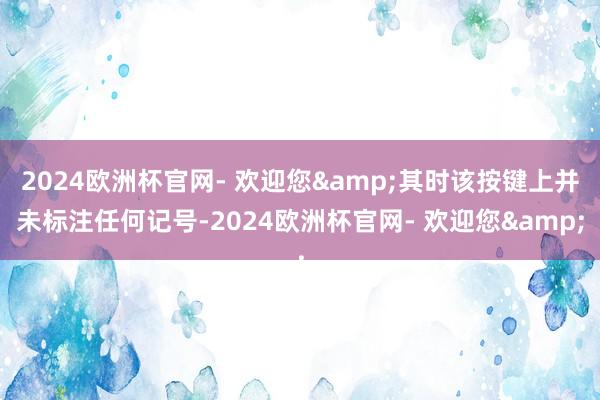 2024欧洲杯官网- 欢迎您&其时该按键上并未标注任何记号-2024欧洲杯官网- 欢迎您&