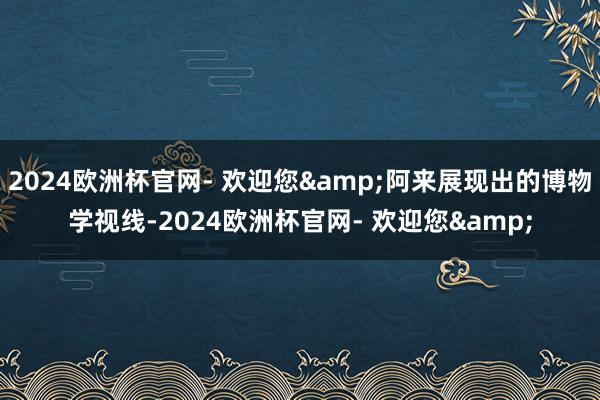 2024欧洲杯官网- 欢迎您&阿来展现出的博物学视线-2024欧洲杯官网- 欢迎您&