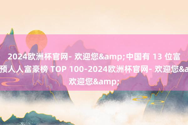 2024欧洲杯官网- 欢迎您&中国有 13 位富豪参预人人富豪榜 TOP 100-2024欧洲杯官网- 欢迎您&