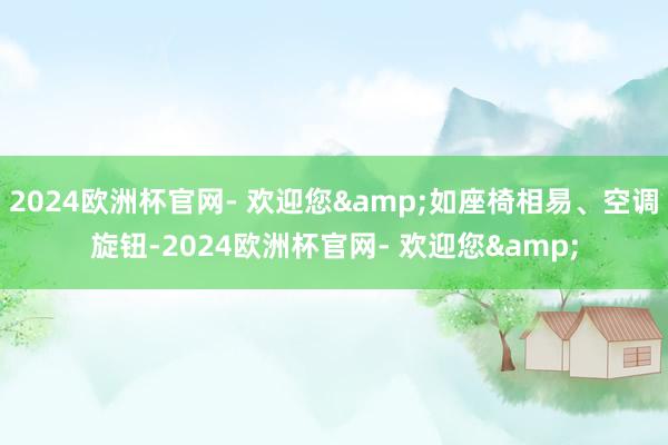2024欧洲杯官网- 欢迎您&如座椅相易、空调旋钮-2024欧洲杯官网- 欢迎您&