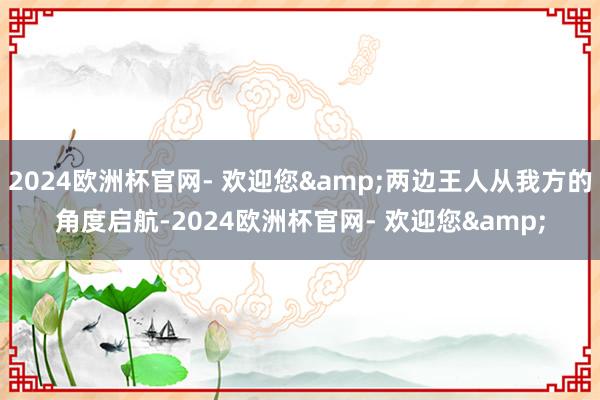 2024欧洲杯官网- 欢迎您&两边王人从我方的角度启航-2024欧洲杯官网- 欢迎您&