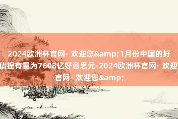 2024欧洲杯官网- 欢迎您&1月份中国的好意思国国债捏有量为7608亿好意思元-2024欧洲杯官网- 欢迎您&