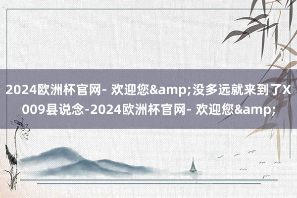 2024欧洲杯官网- 欢迎您&没多远就来到了X009县说念-2024欧洲杯官网- 欢迎您&