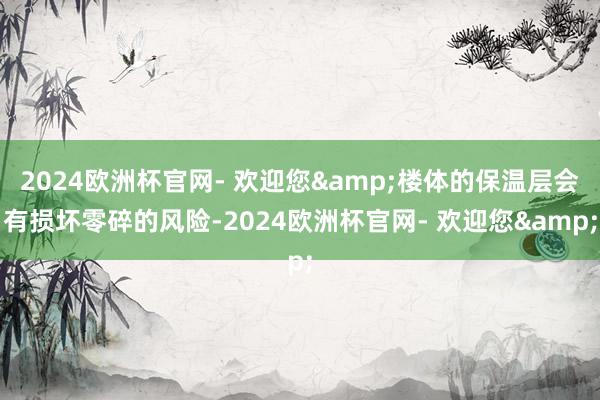 2024欧洲杯官网- 欢迎您&楼体的保温层会有损坏零碎的风险-2024欧洲杯官网- 欢迎您&