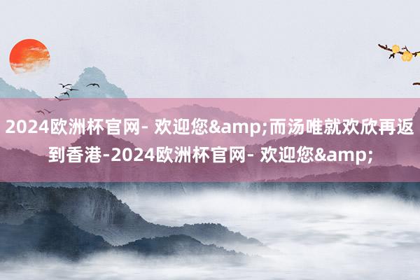 2024欧洲杯官网- 欢迎您&而汤唯就欢欣再返到香港-2024欧洲杯官网- 欢迎您&