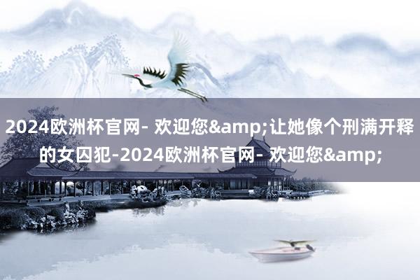 2024欧洲杯官网- 欢迎您&让她像个刑满开释的女囚犯-2024欧洲杯官网- 欢迎您&