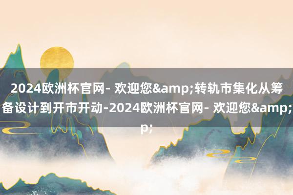 2024欧洲杯官网- 欢迎您&转轨市集化从筹备设计到开市开动-2024欧洲杯官网- 欢迎您&