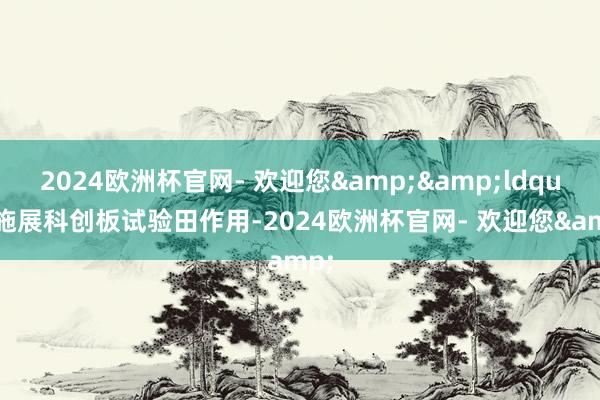 2024欧洲杯官网- 欢迎您&&ldquo;施展科创板试验田作用-2024欧洲杯官网- 欢迎您&