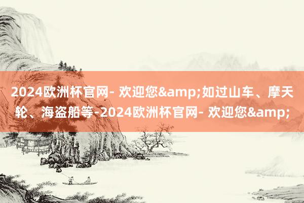 2024欧洲杯官网- 欢迎您&如过山车、摩天轮、海盗船等-2024欧洲杯官网- 欢迎您&