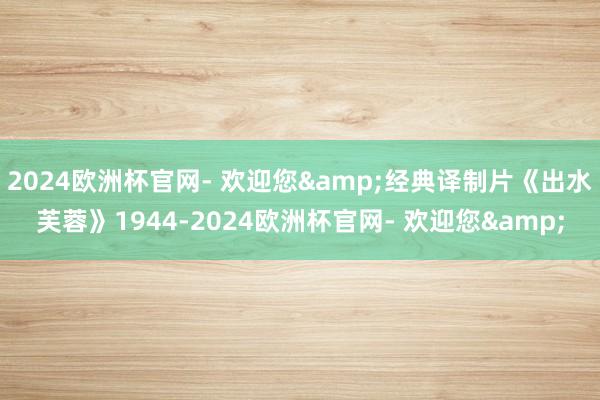 2024欧洲杯官网- 欢迎您&经典译制片《出水芙蓉》1944-2024欧洲杯官网- 欢迎您&