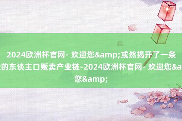 2024欧洲杯官网- 欢迎您&或然揭开了一条隐蔽的东谈主口贩卖产业链-2024欧洲杯官网- 欢迎您&