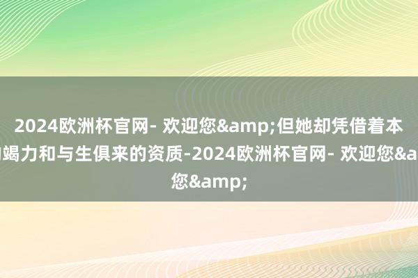 2024欧洲杯官网- 欢迎您&但她却凭借着本身的竭力和与生俱来的资质-2024欧洲杯官网- 欢迎您&