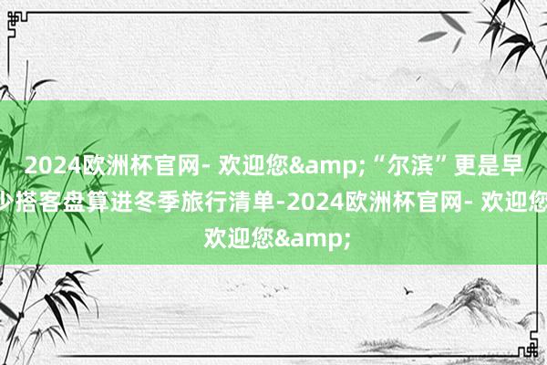 2024欧洲杯官网- 欢迎您&“尔滨”更是早已被不少搭客盘算进冬季旅行清单-2024欧洲杯官网- 欢迎您&