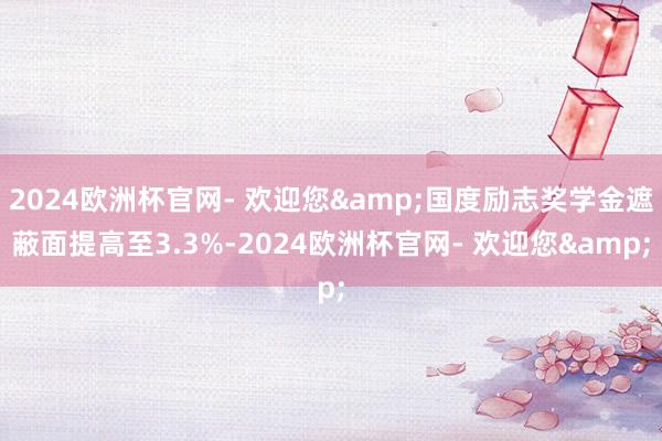 2024欧洲杯官网- 欢迎您&国度励志奖学金遮蔽面提高至3.3%-2024欧洲杯官网- 欢迎您&