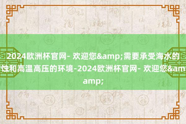 2024欧洲杯官网- 欢迎您&需要承受海水的腐蚀和高温高压的环境-2024欧洲杯官网- 欢迎您&