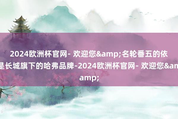 2024欧洲杯官网- 欢迎您&　　名轮番五的依旧是长城旗下的哈弗品牌-2024欧洲杯官网- 欢迎您&