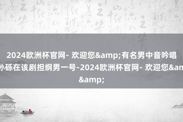 2024欧洲杯官网- 欢迎您&有名男中音吟唱家孙砾在该剧担纲男一号-2024欧洲杯官网- 欢迎您&