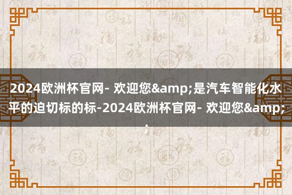 2024欧洲杯官网- 欢迎您&是汽车智能化水平的迫切标的标-2024欧洲杯官网- 欢迎您&