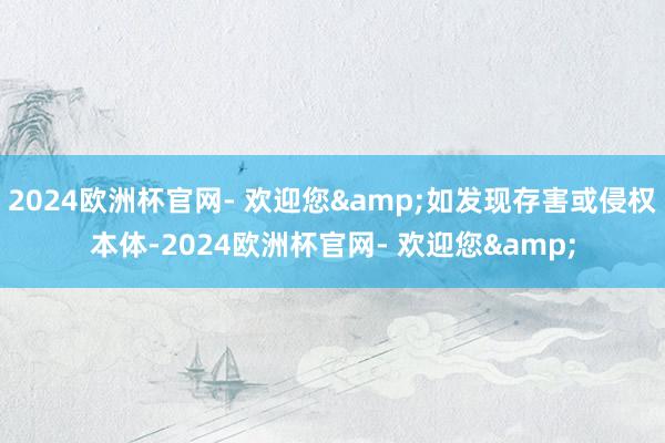 2024欧洲杯官网- 欢迎您&如发现存害或侵权本体-2024欧洲杯官网- 欢迎您&