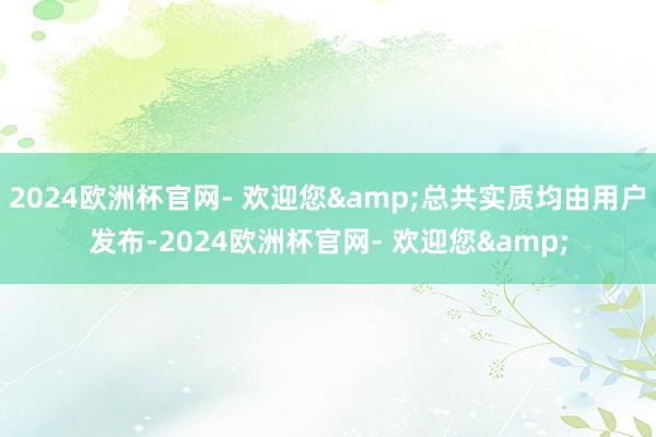 2024欧洲杯官网- 欢迎您&总共实质均由用户发布-2024欧洲杯官网- 欢迎您&