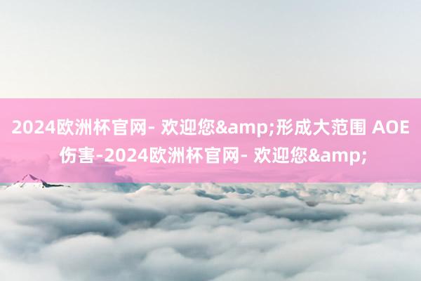 2024欧洲杯官网- 欢迎您&形成大范围 AOE 伤害-2024欧洲杯官网- 欢迎您&