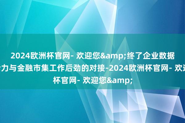 2024欧洲杯官网- 欢迎您&终了企业数据钞票改变活力与金融市集工作后劲的对接-2024欧洲杯官网- 欢迎您&