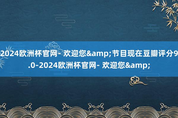 2024欧洲杯官网- 欢迎您&节目现在豆瓣评分9.0-2024欧洲杯官网- 欢迎您&